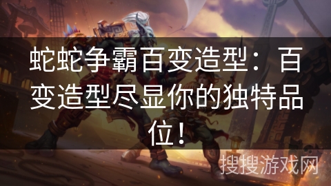 蛇蛇争霸百变造型：百变造型尽显你的独特品位！