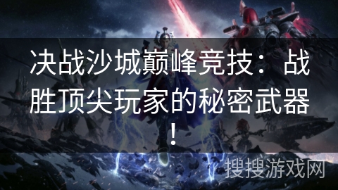 决战沙城巅峰竞技：战胜顶尖玩家的秘密武器！