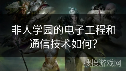 非人学园的电子工程和通信技术如何？