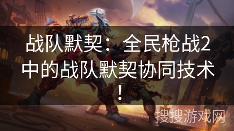 战队默契：全民枪战2中的战队默契协同技术！