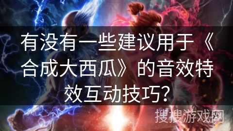 有没有一些建议用于《合成大西瓜》的音效特效互动技巧？