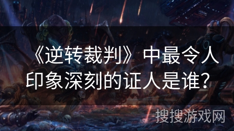 《逆转裁判》中最令人印象深刻的证人是谁？