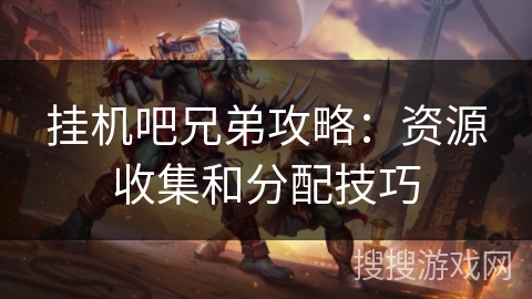 挂机吧兄弟攻略:资源收集和分配技巧 挂机吧兄弟攻略:资源收集和分配技巧