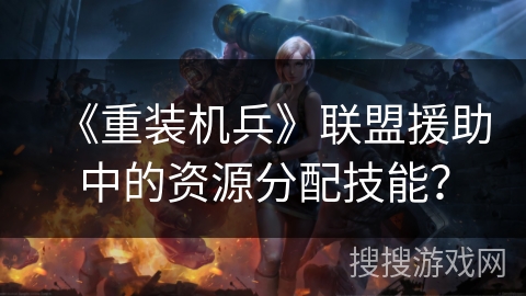 《重装机兵》联盟援助中的资源分配技能? 《重装机兵》联盟援助中的资源分配技能?