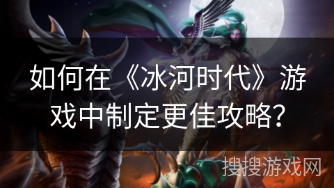 如何在《冰河时代》游戏中制定更佳攻略？