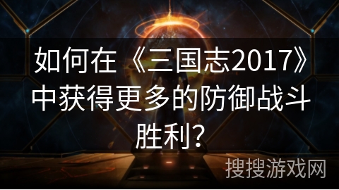 如何在《三国志2017》中获得更多的防御战斗胜利？