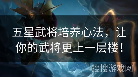 五星武将培养心法，让你的武将更上一层楼！