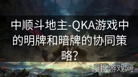 中顺斗地主-QKA游戏中的明牌和暗牌的协同策略？