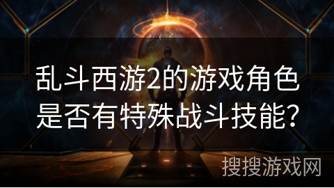 乱斗西游2的游戏角色是否有特殊战斗技能？