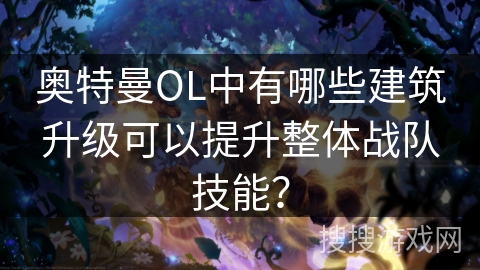 奥特曼OL中有哪些建筑升级可以提升整体战队技能？