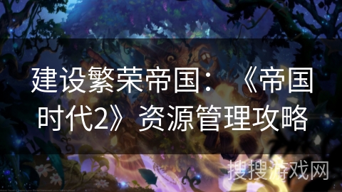 建设繁荣帝国:《帝国时代2》资源管理攻略 建设繁荣帝国:《帝国时代2》资源管理攻略