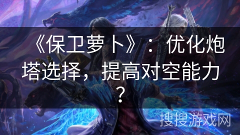 《保卫萝卜》:优化炮塔选择,提高对空能力? 《保卫萝卜》:优化炮塔选择,提高对空能力?