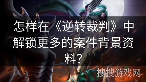 怎样在《逆转裁判》中解锁更多的案件背景资料? 怎样在《逆转裁判》中解锁更多的案件背景资料?