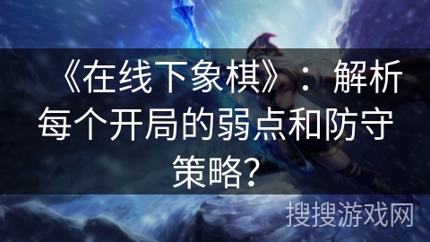 《在线下象棋》:解析每个开局的弱点和防守策略? 《在线下象棋》:解析每个开局的弱点和防守策略?