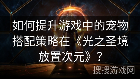 如何提升游戏中的宠物搭配策略在《光之圣境放置次元》? 如何提升游戏中的宠物搭配策略在《光之圣境放置次元》?