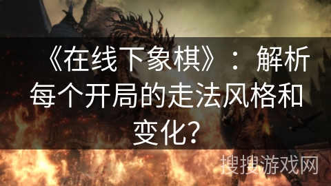 《在线下象棋》:解析每个开局的走法风格和变化? 《在线下象棋》:解析每个开局的走法风格和变化?
