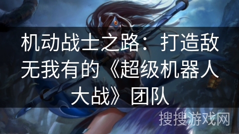 机动战士之路：打造敌无我有的《超级机器人大战》团队