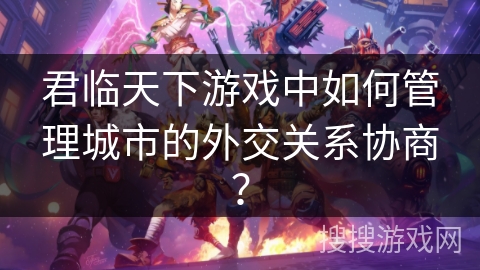 君临天下游戏中如何管理城市的外交关系协商？