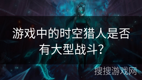 游戏中的时空猎人是否有大型战斗？