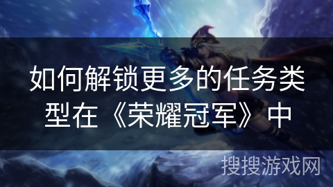 如何解锁更多的任务类型在《荣耀冠军》中