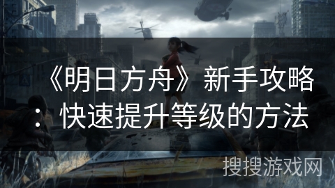 《明日方舟》新手攻略：高效等级提升策略