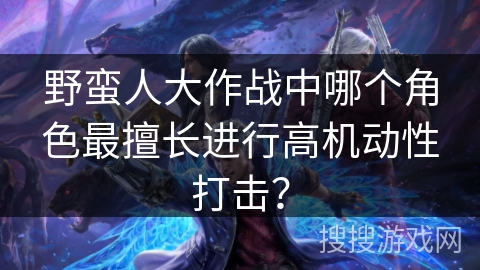 野蛮人大作战中哪个角色最擅长进行高机动性打击？