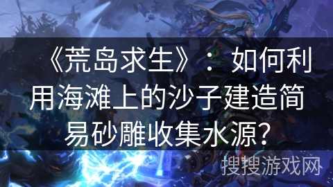 《荒岛求生》：如何利用海滩上的沙子建造简易砂雕收集水源？