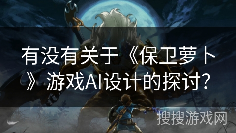 有没有关于《保卫萝卜》游戏AI设计的探讨？