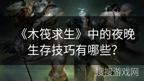 《木筏求生》中的夜晚生存技巧有哪些？
