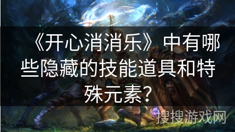 《开心消消乐》中有哪些隐藏的技能道具和特殊元素？