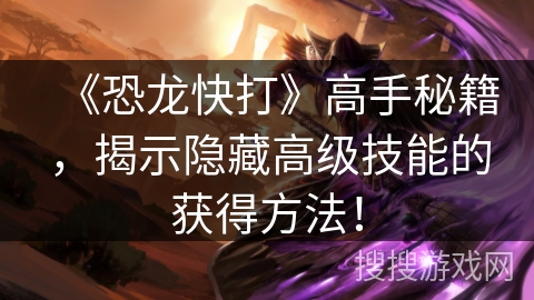 《恐龙快打》高手秘籍，揭示隐藏高级技能的获得方法！