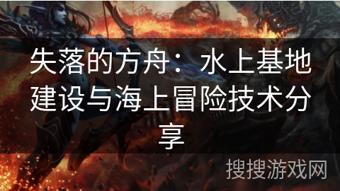 失落的方舟：水上基地建设与海上冒险技术分享