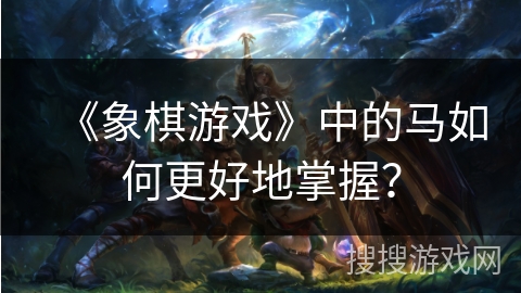 《象棋游戏》中的马如何更好地掌握？