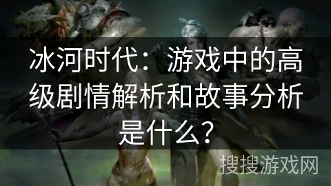 冰河时代：游戏中的高级剧情解析和故事分析是什么？
