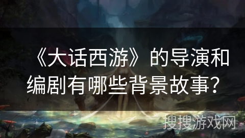 《大话西游》的导演和编剧有哪些背景故事？