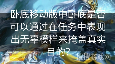卧底移动版中卧底是否可以通过在任务中表现出无辜模样来掩盖真实目的？