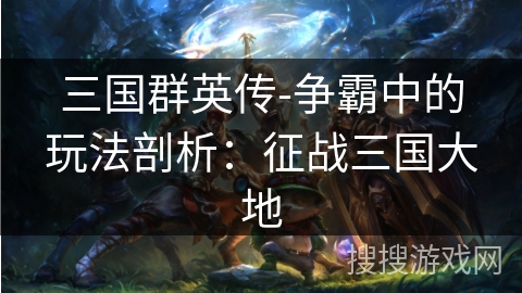 三国群英传-争霸中的玩法剖析：征战三国大地