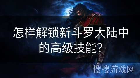 怎样解锁新斗罗大陆中的高级技能？