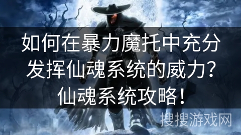 如何在暴力魔托中充分发挥仙魂系统的威力？仙魂系统攻略！