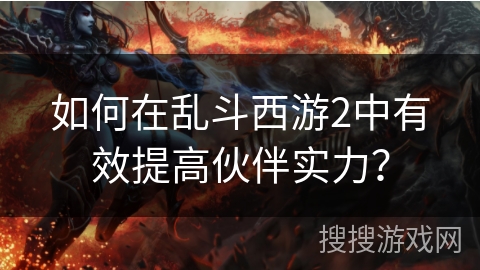 如何在乱斗西游2中有效提高伙伴实力？