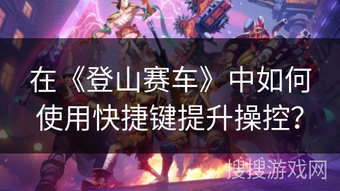 在《登山赛车》中如何使用快捷键提升操控？