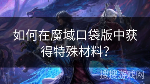 如何在魔域口袋版中获得特殊材料？