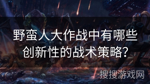 野蛮人大作战中有哪些创新性的战术策略？