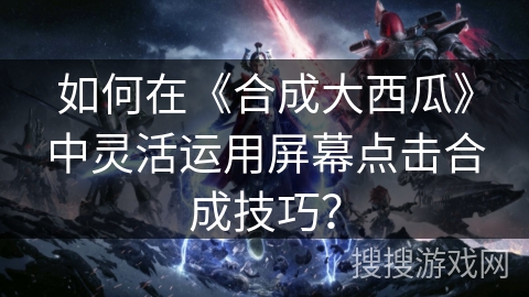 如何在《合成大西瓜》中灵活运用屏幕点击合成技巧？