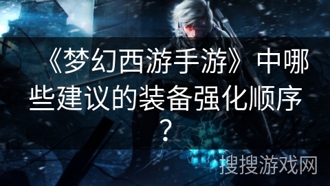 《梦幻西游手游》中哪些建议的装备强化顺序？