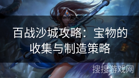百战沙城攻略：宝物的收集与制造策略