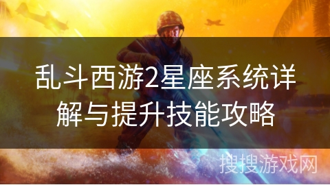 乱斗西游2星座系统详解与提升技能攻略