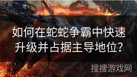 如何在蛇蛇争霸中快速升级并占据主导地位？