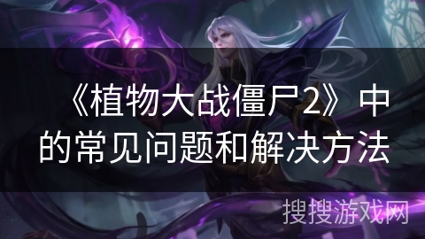 《植物大战僵尸2》中的常见问题和解决方法