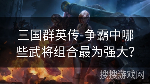 三国群英传-争霸中哪些武将组合最为强大？